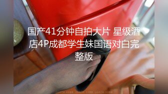 国产41分钟自拍大片 星级酒店4P成都学生妹国语对白完整版