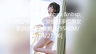 【新片速遞】&nbsp;&nbsp;办公楼女厕全景偷拍多位美女职员的极品美鲍鱼[9560M/MP4/27:56]