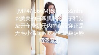 [MP4/ 566M]&nbsp;&nbsp;美美的白嫩肌肤的妹子和男友开车摸奶子内裤都没穿还是无毛小逼深喉吃鸡巴操翻阴唇精液流出