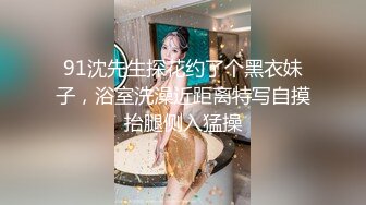 91沈先生探花约了个黑衣妹子，浴室洗澡近距离特写自摸抬腿侧入猛操