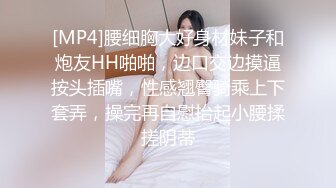 [MP4]腰细胸大好身材妹子和炮友HH啪啪，边口交边摸逼按头插嘴，性感翘臀骑乘上下套弄，操完再自慰抬起小腰揉搓阴蒂