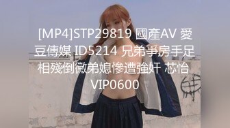 [MP4]STP29819 國產AV 愛豆傳媒 ID5214 兄弟爭房手足相殘倒黴弟媳慘遭強奸 芯怡 VIP0600