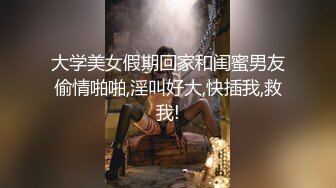 大学美女假期回家和闺蜜男友偷情啪啪,淫叫好大,快插我,救我!