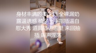 身材丰满的美少妇 全裸漏奶露逼诱惑 椅子上手指插逼自慰大秀 道具插进逼里 来回抽插 叫声淫荡