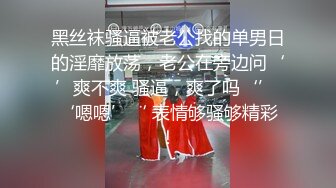 黑丝袜骚逼被老公找的单男日的淫靡放荡，老公在旁边问‘’爽不爽 骚逼，爽了吗‘’ ‘嗯嗯’‘ 表情够骚够精彩！