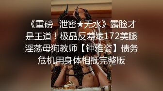 《重磅✅泄密★无水》露脸才是王道！极品反差婊172美腿淫荡母狗教师【钟雅姿】债务危机用身体相抵完整版