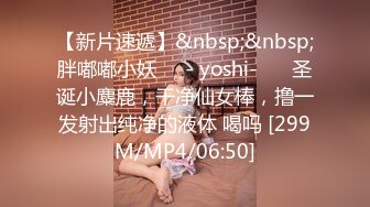 【新片速遞】&nbsp;&nbsp;胖嘟嘟小妖❤️- yoshi-❤️ 圣诞小麋鹿，干净仙女棒，撸一发射出纯净的液体 喝吗 [299M/MP4/06:50]