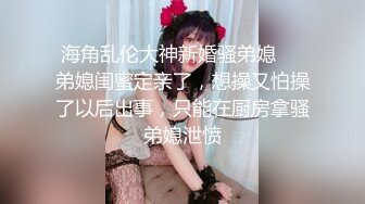 海角乱伦大神新婚骚弟媳❤️弟媳闺蜜定亲了，想操又怕操了以后出事，只能在厨房拿骚弟媳泄愤