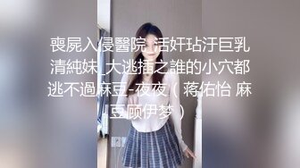 喪屍入侵醫院_活奸玷汙巨乳清純妹_大逃插之誰的小穴都逃不過麻豆-夜夜（蒋佑怡 麻豆顾伊梦）