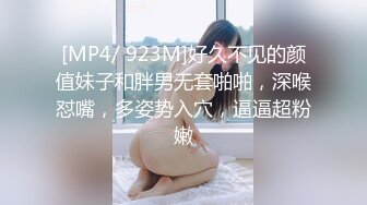 [MP4/ 923M]好久不见的颜值妹子和胖男无套啪啪，深喉怼嘴，多姿势入穴，逼逼超粉嫩