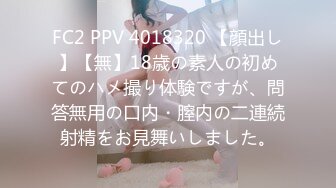 FC2 PPV 4018320 【顔出し】【無】18歳の素人の初めてのハメ撮り体験ですが、問答無用の口内・膣内の二連続射精をお見舞いしました。