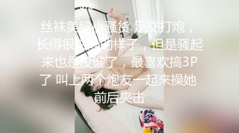 丝袜美腿小骚货 足交打炮，长得很文静的样子，但是骚起来也是没谁了，最喜欢搞3P了 叫上两个炮友一起来操她 前后夹击