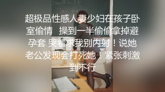 超极品性感人妻少妇在孩子卧室偷情✿操到一半偷偷拿掉避孕套 哭着求我别内射！说她老公发现会打死她！紧张刺激到不行