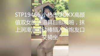 STP19466 小热巴OOXX高颜值双女舔逼道具自慰啪啪，抹上润滑油震动棒插入给炮友口交骑坐