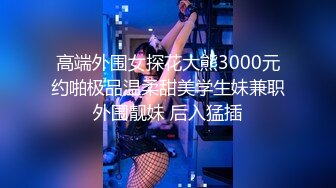 高端外围女探花大熊3000元约啪极品温柔甜美学生妹兼职外围靓妹 后入猛插