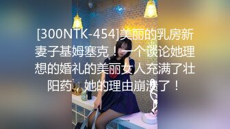 [300NTK-454]美丽的乳房新妻子基姆塞克！一个谈论她理想的婚礼的美丽女人充满了壮阳药，她的理由崩溃了！