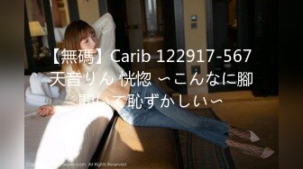 【無碼】Carib 122917-567 天音りん 恍惚 〜こんなに腳開いて恥ずかしい〜