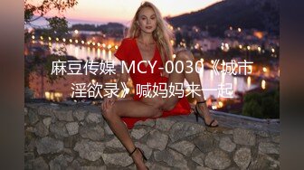 麻豆传媒 MCY-0030《城市淫欲录》喊妈妈来一起