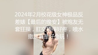 2024年2月校花级女神极品反差婊【最后的晚安】被炮友无套狂操，肛交插得好疼，喷水撒尿真是好会玩！