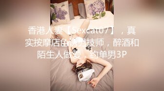 香港人妻【Sexcat07】，真实按摩店色诱男技师，醉酒和陌生人做爱，约单男3P