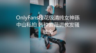 OnlyFans校花级清纯女神孫中山私拍 各种紫薇调教发骚被肏