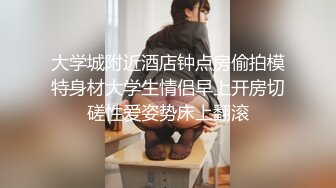 大学城附近酒店钟点房偷拍模特身材大学生情侣早上开房切磋性爱姿势床上翻滚