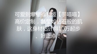 可爱到爆棚福利姬【芋喵喵】高价定制，晶莹如钻石般的肌肤，这身材估计得10万起步、好正点！