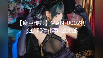 【麻豆传媒】MAN-0002初恋的那件小事-诚太郎