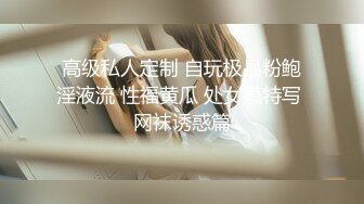 高级私人定制 自玩极品粉鲍淫液流 性福黄瓜 处女摸特写 网袜诱惑篇