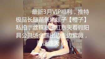 ⚫️⚫️最新3月VIP福利，推特极品长腿苗条烧婊子【橙子】私拍，丝袜塞逼肛塞夹着假阳具公共场合露出边走边紫薇，骚话连天 (1)