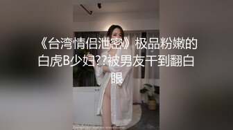 《台湾情侣泄密》极品粉嫩的白虎B少妇??被男友干到翻白眼