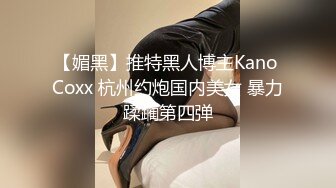 【媚黑】推特黑人博主Kano Coxx 杭州约炮国内美女 暴力蹂躏第四弹