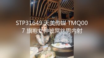 STP31649 天美传媒 TMQ007 旗袍女神被屌丝男内射