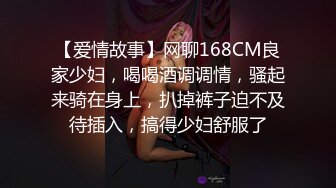 【爱情故事】网聊168CM良家少妇，喝喝酒调调情，骚起来骑在身上，扒掉裤子迫不及待插入，搞得少妇舒服了