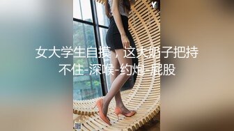 女大学生自摸，这大奶子把持不住-深喉-约炮-屁股