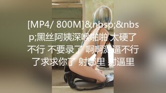 [MP4/ 800M]&nbsp;&nbsp;黑丝阿姨深喉啪啪 太硬了不行 不要录了 啊啊溅逼不行了求求你了 射哪里 射逼里