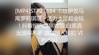 [MP4]STP27684 卡哇伊双马尾萝莉琪琪！活力十足超会玩！抖臀扣穴假屌抽插 白浆流出浪叫不断 双指插入狂扣 VIP0600