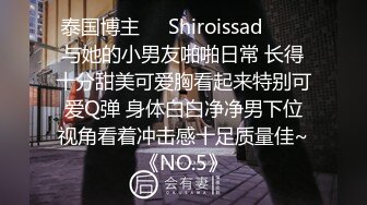 泰国博主❤️Shiroissad❤️✌与她的小男友啪啪日常 长得十分甜美可爱胸看起来特别可爱Q弹 身体白白净净男下位视角看着冲击感十足质量佳~《NO.5》