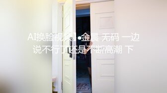 AI换脸视频】金晨 无码 一边说不行了还是不断高潮 下