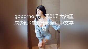 goporno 第二季017 大战重庆少妇 特此记录 全程中文字幕