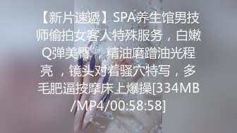 【新片速遞】SPA养生馆男技师偷拍女客人特殊服务，白嫩Q弹美臀 ，精油磨蹭油光程亮 ，镜头对着骚穴特写，多毛肥逼按摩床上爆操[334MB/MP4/00:58:58]