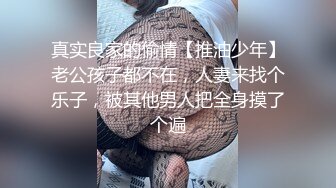 真实良家的偷情【推油少年】老公孩子都不在，人妻来找个乐子，被其他男人把全身摸了个遍