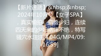 【新片速遞】&nbsp;&nbsp; 2024年10月，【女子SPA】，真实偷拍，露脸少妇，连续四天来的少妇络绎不绝，特写骚穴水汪汪[4.04G/MP4/09:16:59]