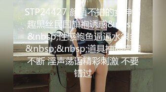 STP24427 颜值不错的女神情趣黑丝民国旗袍诱惑&nbsp;&nbsp;性感鲍鱼逼逼水很多&nbsp;&nbsp;道具抽插高潮不断 淫声荡语精彩刺激 不要错过