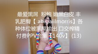 最爱黑屌  粉鲍 媚黑白皮 丰乳肥臀【 abigaiilmorris】各种体位被黑屌输出 口交榨精  付费PPV合集【140v】 (13)