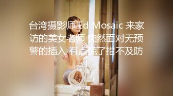 台湾摄影师 Ed Mosaic 来家访的美女老师 突然面对无预警的插入 有点慌了措不及防！