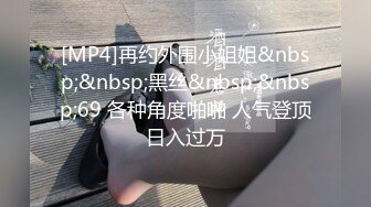 [MP4]再约外围小姐姐&nbsp;&nbsp;黑丝&nbsp;&nbsp;69 各种角度啪啪 人气登顶日入过万