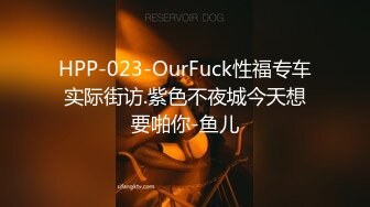 HPP-023-OurFuck性福专车实际街访.紫色不夜城今天想要啪你-鱼儿