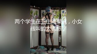 两个学生在卫生间操逼，小女孩叫的太诱惑了