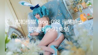 扣扣传媒 fsog-098 淫荡护士护理时间-91兔兔